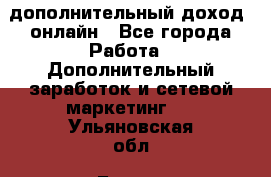 дополнительный доход  онлайн - Все города Работа » Дополнительный заработок и сетевой маркетинг   . Ульяновская обл.,Барыш г.